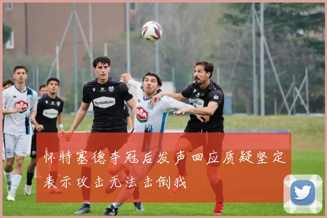 怀特塞德夺冠后发声回应质疑坚定表示攻击无法击倒我
