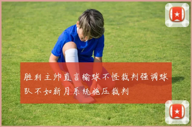 胜利主帅直言输球不怪裁判强调球队不如新月系统施压裁判