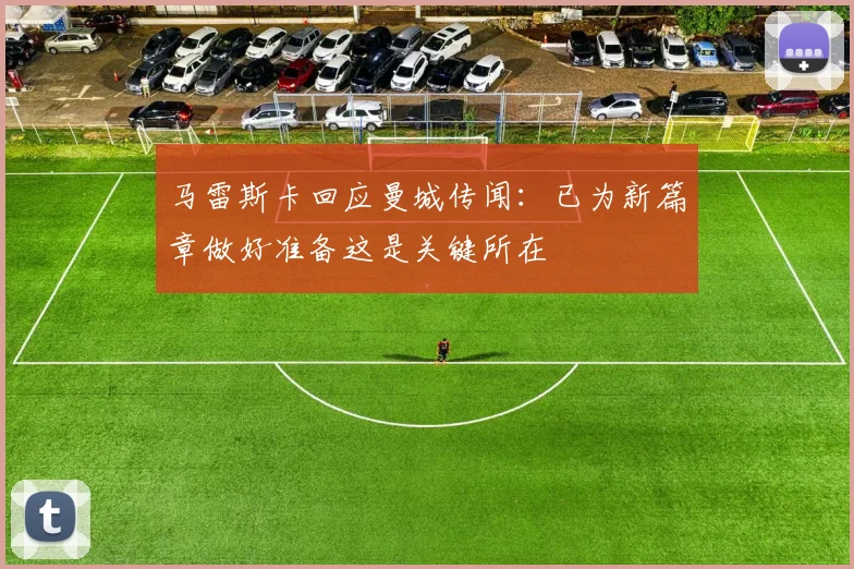 马雷斯卡回应曼城传闻：已为新篇章做好准备这是关键所在