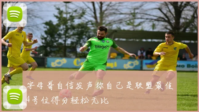 字母哥自信发声称自己是联盟最佳4号位得分轻松无比