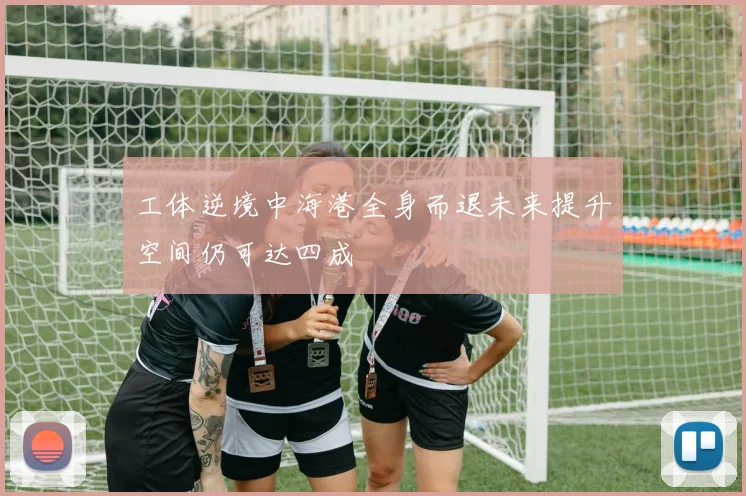工体逆境中海港全身而退未来提升空间仍可达四成