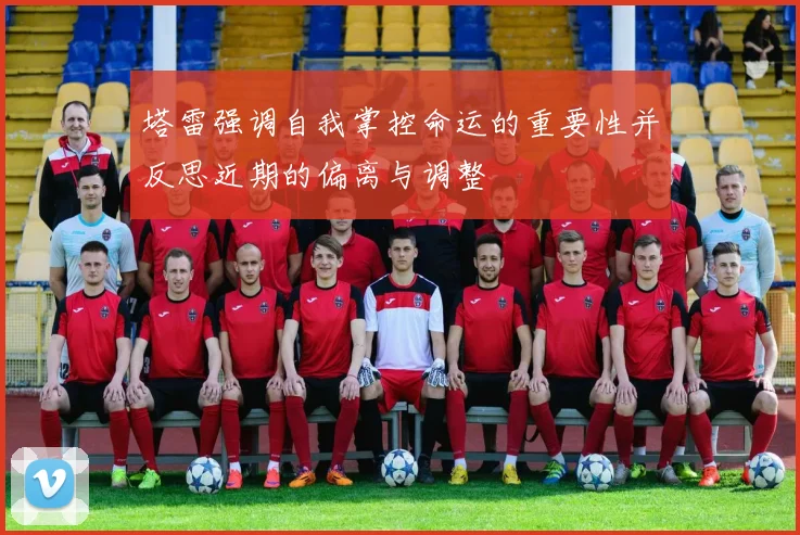 塔雷强调自我掌控命运的重要性并反思近期的偏离与调整