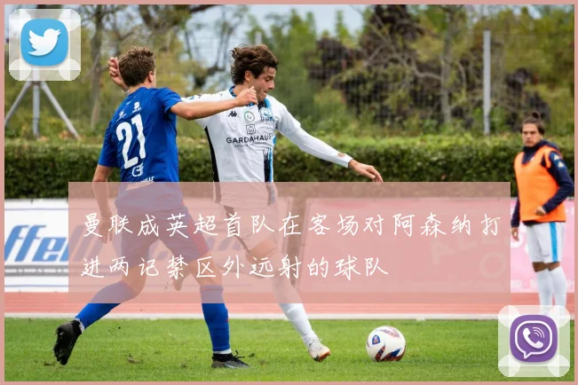 曼联成英超首队在客场对阿森纳打进两记禁区外远射的球队