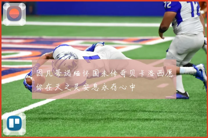因凡蒂诺缅怀国米传奇贝卡洛西愿你在天之灵安息永存心中
